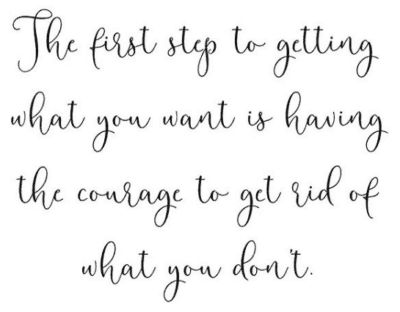 Quote The first step to getting what you want is having the courage to get rid of what you don't